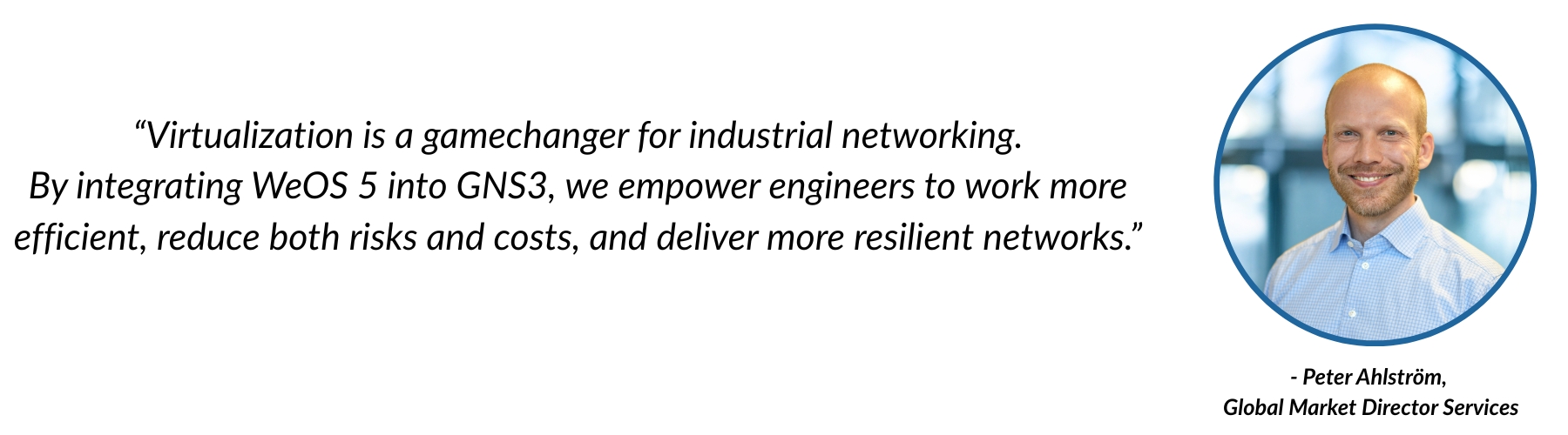 Peter Ahlström quote: “Virtualization is a gamechanger for industrial networking. By integrating WeOS 5 into GNS3, we empower engineers to work more efficient, reduce both risks and costs, and deliver more resilient networks.”